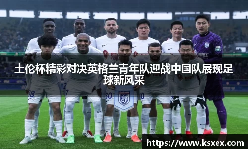 土伦杯精彩对决英格兰青年队迎战中国队展现足球新风采