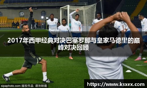2017年西甲经典对决巴塞罗那与皇家马德里的巅峰对决回顾